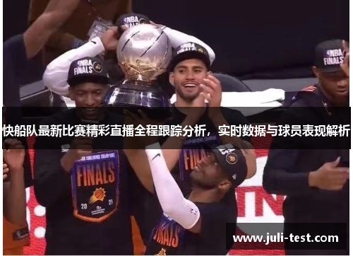 快船队最新比赛精彩直播全程跟踪分析，实时数据与球员表现解析