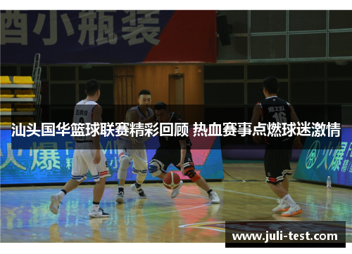 汕头国华篮球联赛精彩回顾 热血赛事点燃球迷激情