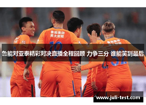 鲁能对亚泰精彩对决直播全程回顾 力争三分 谁能笑到最后