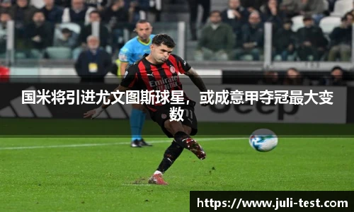 国米将引进尤文图斯球星，或成意甲夺冠最大变数