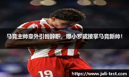 马竞主帅意外引咎辞职，曝小罗或接掌马竞新帅！