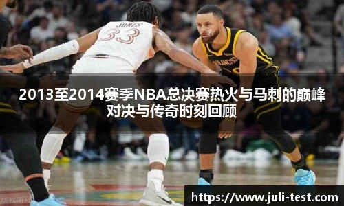 2013至2014赛季NBA总决赛热火与马刺的巅峰对决与传奇时刻回顾