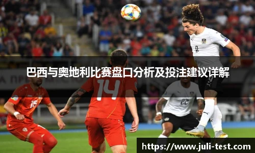 巴西与奥地利比赛盘口分析及投注建议详解